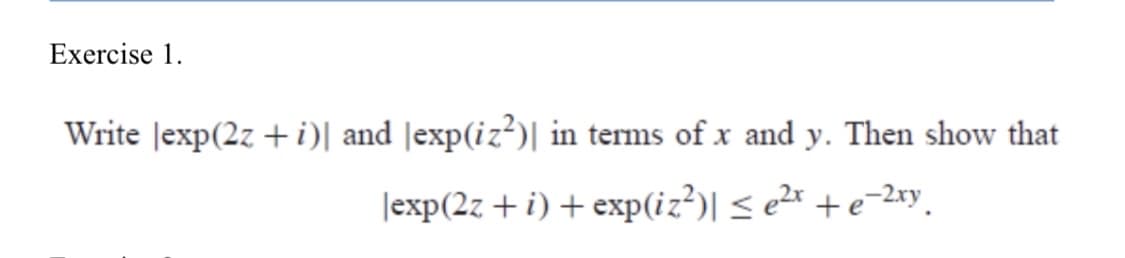 Exercise 1.
Write Jexp(2z + i)| and |exp(iz?)| in terms of x and y. Then show that
|exp(2z +i) + exp(iz²)| < e²* + e=2xy,
