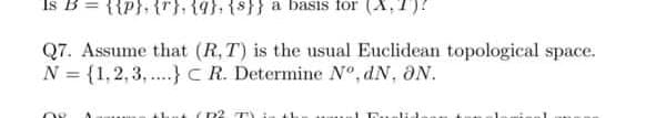 Is B
{{p}, {r}, {a}, {s}} a basis for (X,
Q7. Assume that (R, T) is the usual Euclidean topological space.
N = {1,2, 3, ..) c R. Determine N°, dN, ON.
n2 TY
