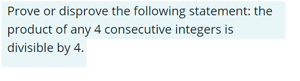 Prove or disprove the following statement: the
product of any 4 consecutive integers is
divisible by 4.