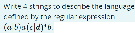 Write 4 strings to describe the language
defined by the regular expression
(a/b)a(cd)*b.