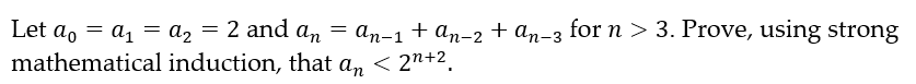 Let a₁ = a₁ = a₂ = 2 and an = an−1 + An−2 + An-3 for n > 3. Prove, using strong
ao
mathematical
induction, that an < 2n+².