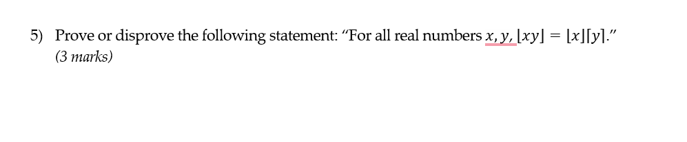 5) Prove or disprove the following statement: "For all real numbers x, y, [xy] = [x][y]."
(3 marks)