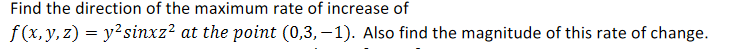Find the direction of the maximum rate of increase of
f(x, y, z) = y?sinxz? at the point (0,3, –1). Also find the magnitude of this rate of change.

