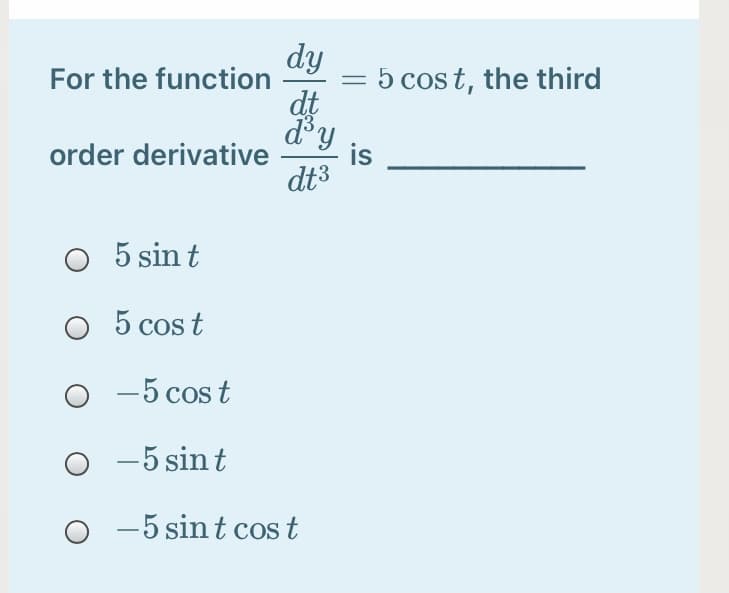 dy
For the function
dt
= 5 cos t, the third
d'y
is
order derivative
dt3
5 sin t
O 5 cos t
o -5 cos t
-5 sin t
O -5 sint cos t
