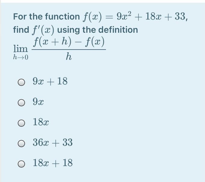 For the function f(x) = 9x² + 18x + 33,
find f'(x) using the definition
f(x +h) – f(x)
lim
h→0
h
9x + 18
O 9x
O 18x
36х + 33
O 18x + 18
