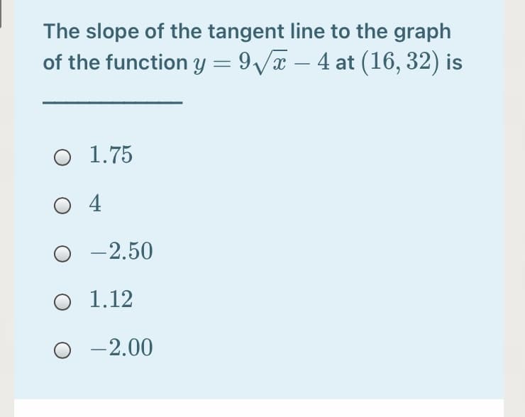 The slope of the tangent line to the graph
of the function y = 9/x – 4 at (16, 32) is
O 1.75
O 4
O -2.50
O 1.12
-2.00
