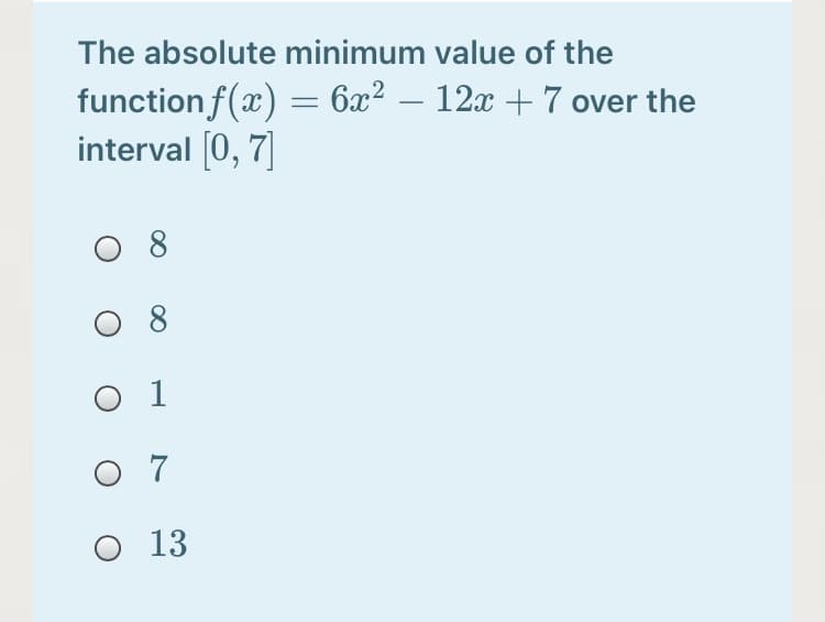 The absolute minimum value of the
function f(x) = 6x² – 12x + 7 over the
interval (0, 7]
O 8
O 8
O 1
O 7
O 13
