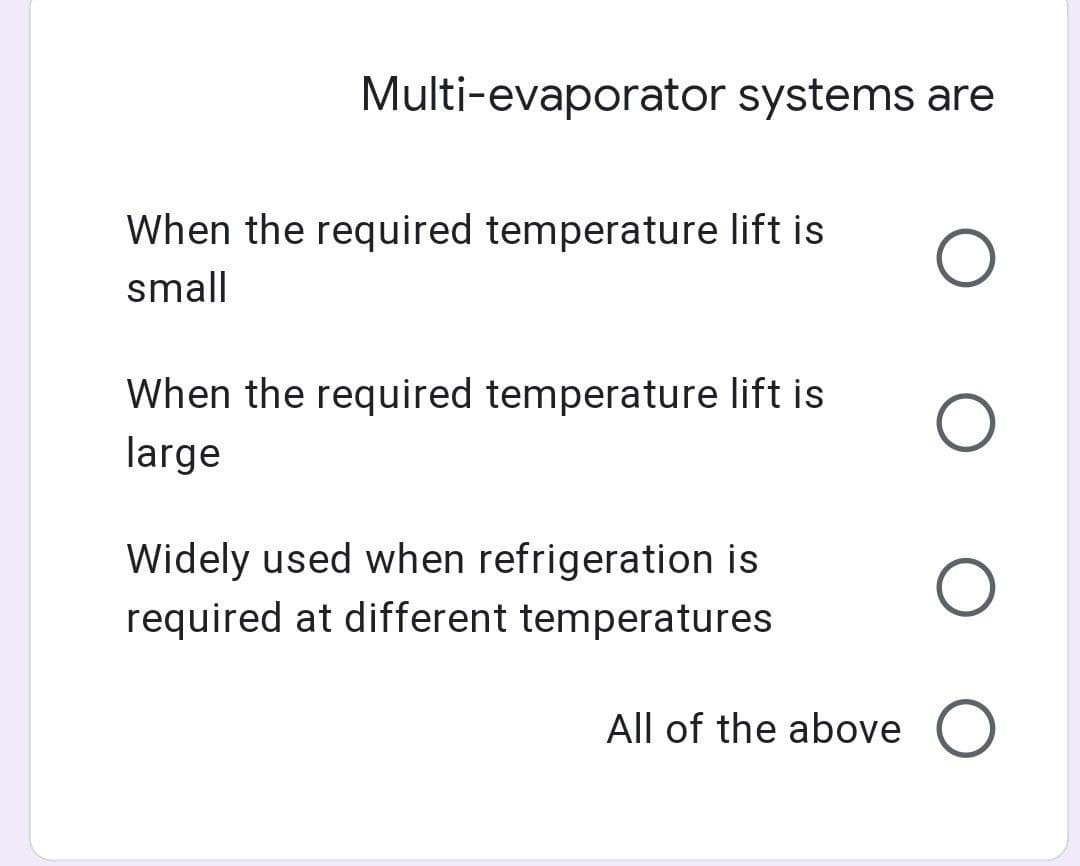 Multi-evaporator systems are
When the required temperature lift is
small
When the required temperature lift is
large
Widely used when refrigeration is
required at different temperatures
All of the above O
