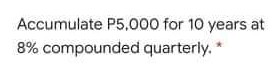 Accumulate P5,000 for 10 years at
8% compounded quarterly. *
