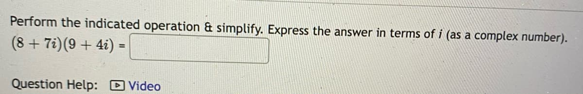 Perform the indicated operation & simplify. Express the answer in terms of i (as a complex number).
(8 + 7i)(9 + 4i) =
%3D
Question Help: D Video
