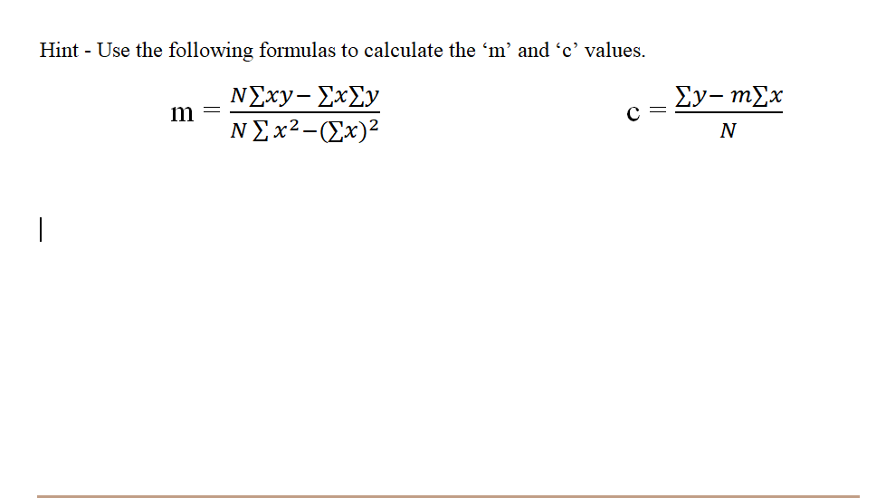 Hint - Use the following formulas to calculate the 'm' and 'c' values.
ΝΣxy- ΣχΣy
N Σx2-(Σx)2
|
m
=
Σy- mEx
N