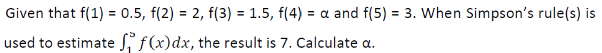 Given that f(1) = 0.5, f(2) = 2, f(3) = 1.5, f(4) = a and f(5) = 3. When Simpson's rule(s) is
%3D
%3D
%3D
used to estimate f(x)dx, the result is 7. Calculate a.
