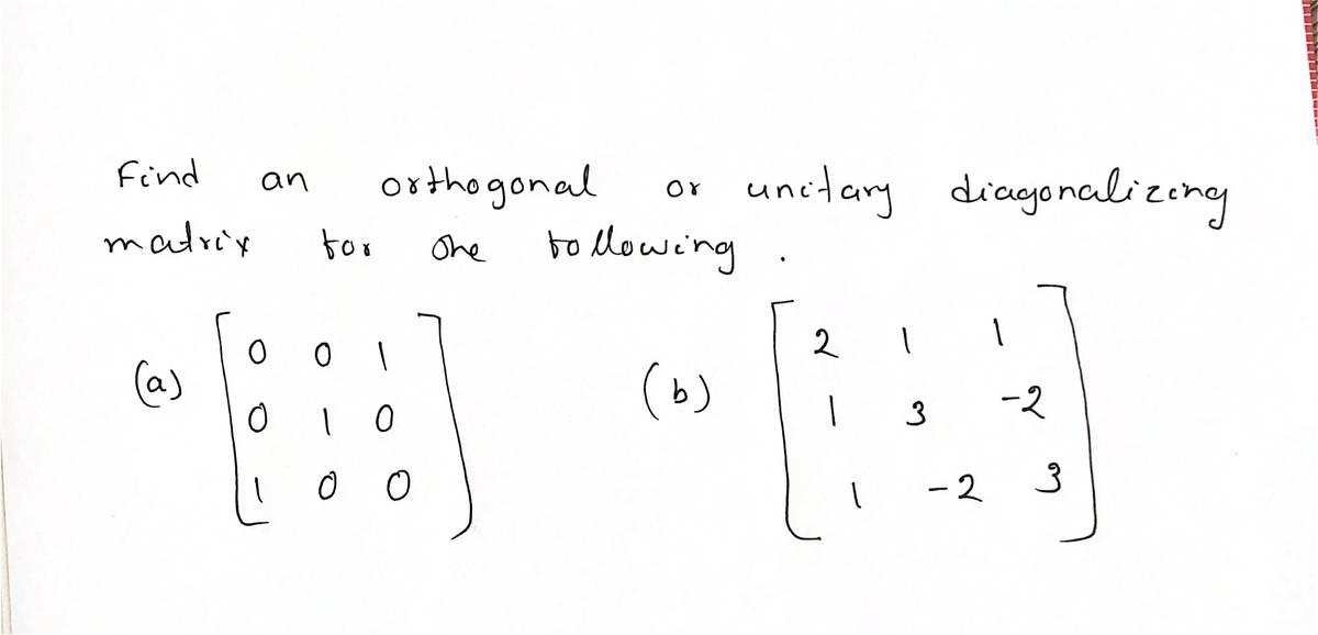 Find
unitary
oxthogonal
to Mlowing
diagonalizeny
an
or
matr'y
tor
One
2
0 0
(as
(b)
3
-2
- 2
