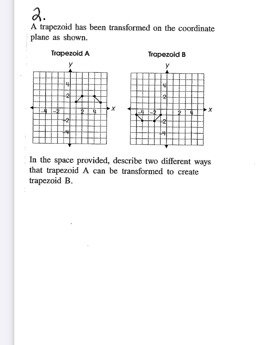 2.
A trapezoid has been transformed on the coordinate
plane as shown.
Trapezoid A
Trapezoid B
y
+2
In the space provided, describe two different ways
that trapezoid A can be transformed to create
trapezoid B.
