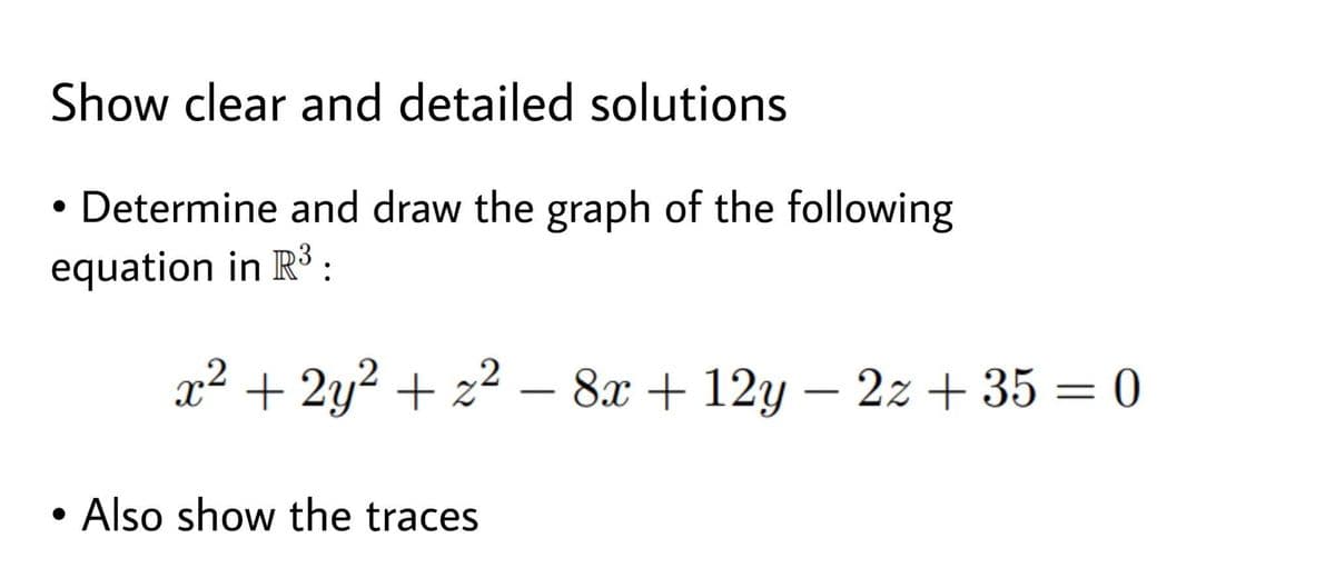 Show clear and detailed solutions
• Determine and draw the graph of the following
equation in R :
x² + 2y² + z² – 8x + 12y – 2z + 35 = 0
|
Also show the traces
