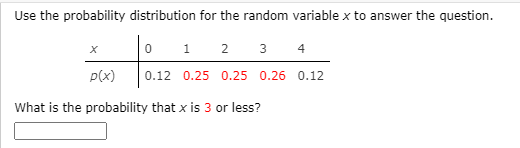 Use the probability distribution for the random variable x to answer the question.
1
2
3
4
p(x)
0.12 0.25 0.25 0.26 0.12
What is the probability that x is 3 or less?
