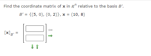 Find the coordinate matrix of x in R" relative to the basis B'.
B' = {(5, 0), (0, 2)}, x = (10, 8)
[x]g =
