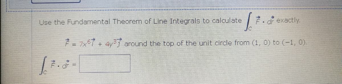 Use the Fundamental Theorem ef Line Integrals to calculate
7dexactly
7- 142i around the top of the unit circde from (1, 0) to(-1,0)
