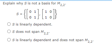 Explain why S is not a basis for M, 2:
-{{::} [: :}
0 1
1 0
S =
0 1
1 0
S is linearly dependent.
s does not span M2,2'
O sis linearly dependent and does not span M2.2:
