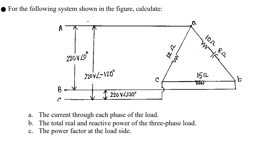 For the following system shown in the figure, calculate:
A
B
220V 40⁰
220V-120°
业
220 V4120°
с
12.12
M
WIF
102 8.22
a. The current through each phase of the load.
b. The total real and reactive power of the three-phase load.
c. The power factor at the load side.
1552
voro
b