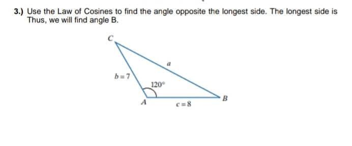 3.) Use the Law of Cosines to find the angle opposite the longest side. The longest side is
Thus, we will find angle B.
b=7
120°
A
c=8
