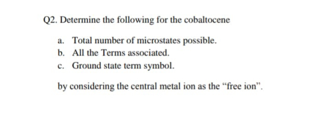 Q2. Determine the following for the cobaltocene
a. Total number of microstates possible.
b. All the Terms associated.
c. Ground state term symbol.
by considering the central metal ion as the “free ion".
