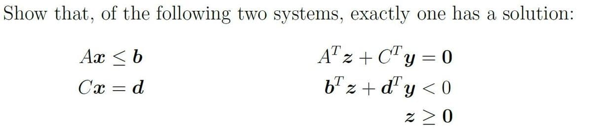 Show that, of the following two systems, exactly one has a solution:
Ax < b
AT z + C"y = 0
Cx
= d
b" z + d' y < 0
z >0
