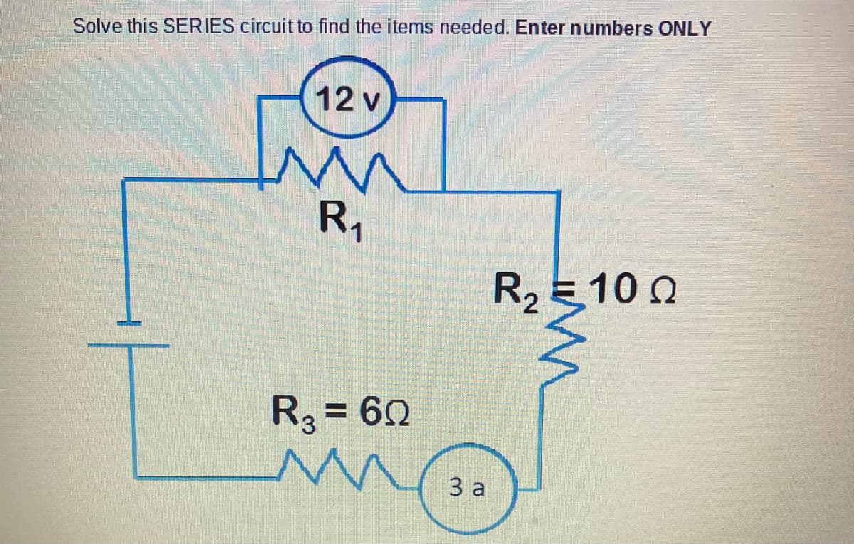 Solve this SERIES circuit to find the items needed. Enter numbers ONLY
12 v
M
R₁
R3 = 60
M
3 a
R₂ 100