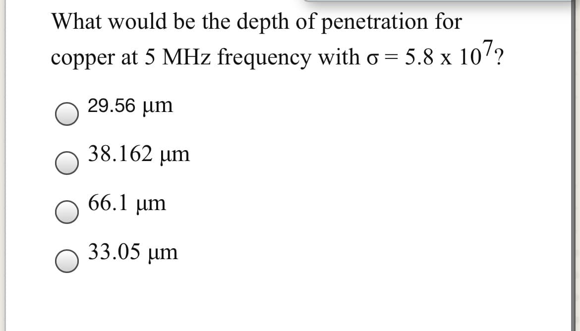 What would be the depth of penetration for
copper at 5 MHz frequency with o = 5.8 x 10'?
29.56 µm
38.162 µm
66.1 µm
33.05 µm
