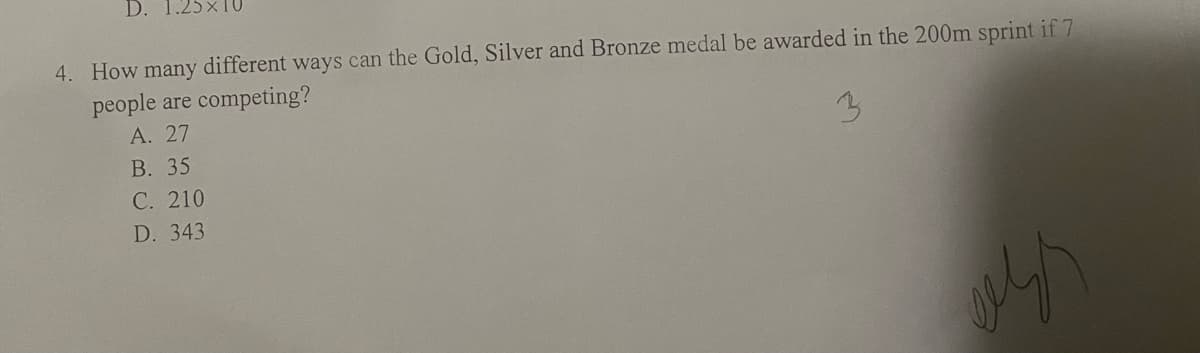 D.
25×10
4. How many different ways can the Gold, Silver and Bronze medal be awarded in the 200m sprint if 7
people are competing?
A. 27
B. 35
3
C. 210
D. 343
eess