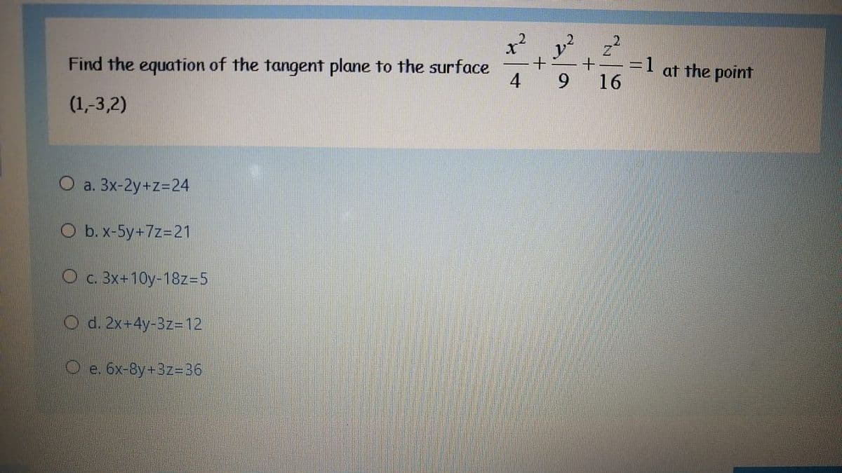 Find the equation of the tangent plane to the surface
4
z
=D1
16
at the point
9.
(1,-3,2)
O a. 3x-2y+z=24
O b. x-5y+7z-21
O c. 3x+10y-18z=5
O d. 2x-4y-3z=12
O e. 6x-8y+3z=36
