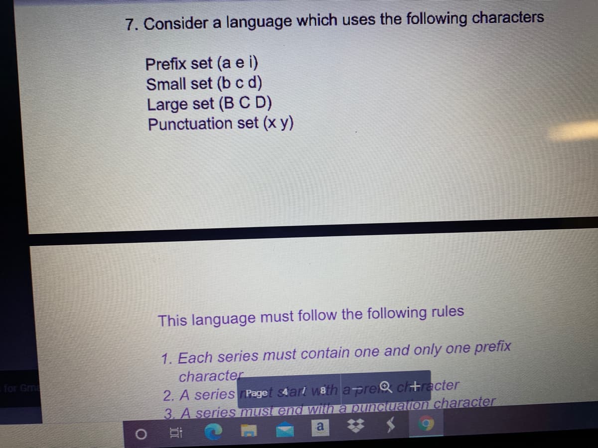 7. Consider a language which uses the following characters
Prefix set (a e i)
Small set (b c d)
Large set (B C D)
Punctuation set (x y)
This language must follow the following rules
1. Each series must contain one and only one prefix
character
2. A series Paget $4ar! w8th apre& ch+racter
3. A series must end with a punctuation character
for Gma
