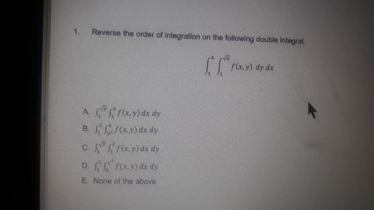 1.
Reverse the order of integration on the following double integral.
f(x,y) dy dx
A. ,y) dx dy
B. ry) dx dy
D. ry) dx dy
E. None of the above
