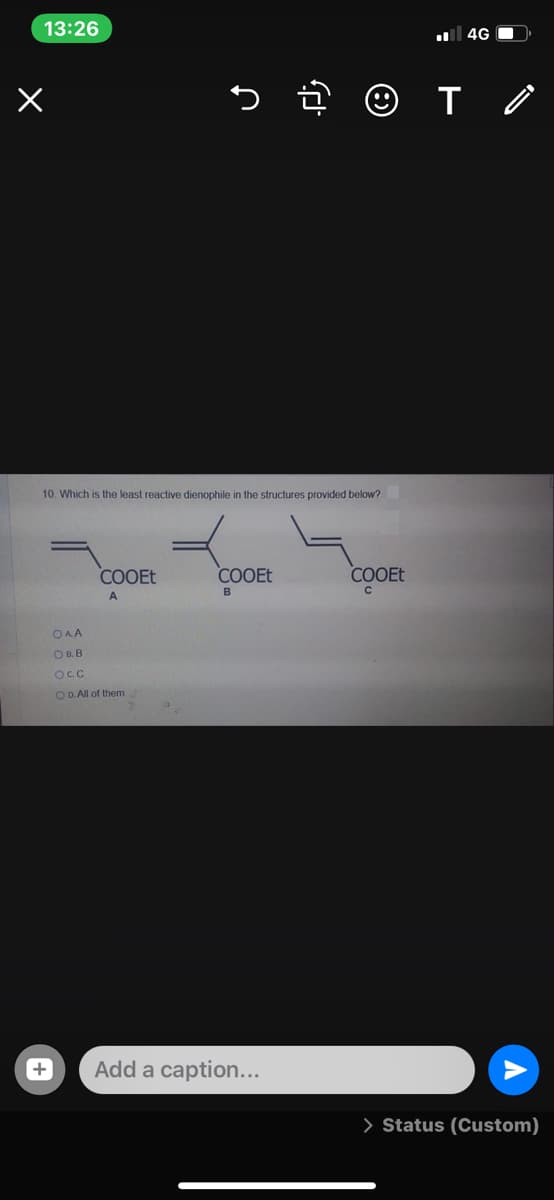 13:26
4G O
10. Which is the least reactive dienophile in the structures provided below?
COOET
COOET
COOET
A
B
OAA
OB. B
O D. All of them
Add a caption...
> Status (Custom)
+
