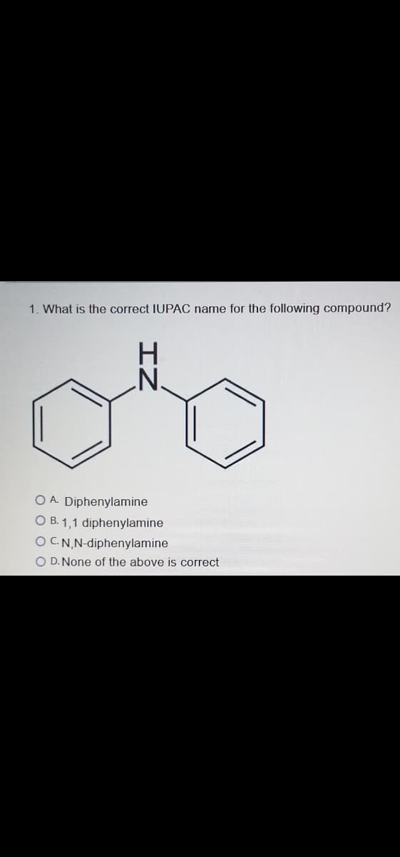 1. What is the correct IUPAC name for the following compound?
'N'
O A. Diphenylamine
O B. 1,1 diphenylamine
O C.N,N-diphenylamine
O D. None of the above is correct
