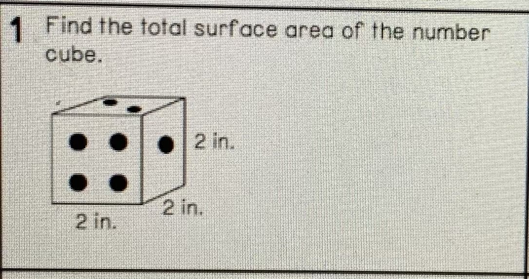 1 Find the total surface area of the number
cube.
2 in.
2 in.
2 in.
