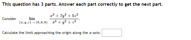 This question has 3 parts. Answer each part correctly to get the next part.
z? + 7y? + 522
Consider
lim
(1,y,2) → (0,0,0) 12 + y? + z2
Calculate the limit approaching the origin along the r-axis:
