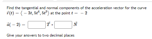 Find the tangential and normal components of the acceleration vector for the curve
7(t) = (- 3t, 5t", 5t*) at the point t =
- 2
a( – 2)
Give your answers to two decimal places
