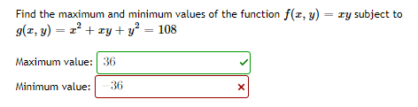 Find the maximum and minimum values of the function f(x, y) = xy subject to
g(x, y) = x² + xy + y² = 108
Maximum value: 36
Minimum value:
36
X