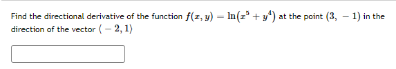Find the directional derivative of the function f(z, y) = In(z* + y*) at the point (3, – 1) in the
direction of the vector (- 2, 1)
