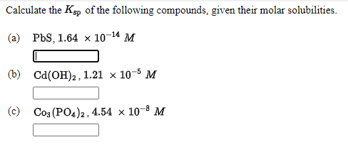 Calculate the Kp of the following compounds, given their molar solubilities.
(а) PbS, 1.64 х 10-14 М
(6) Cа(Он)2, 1.21 х 10-5 М
(c) Co3 (PO4)2, 4.54 × 10-8 M
