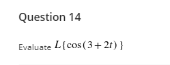 Question 14
Evaluate L{cos (3+2t)}

