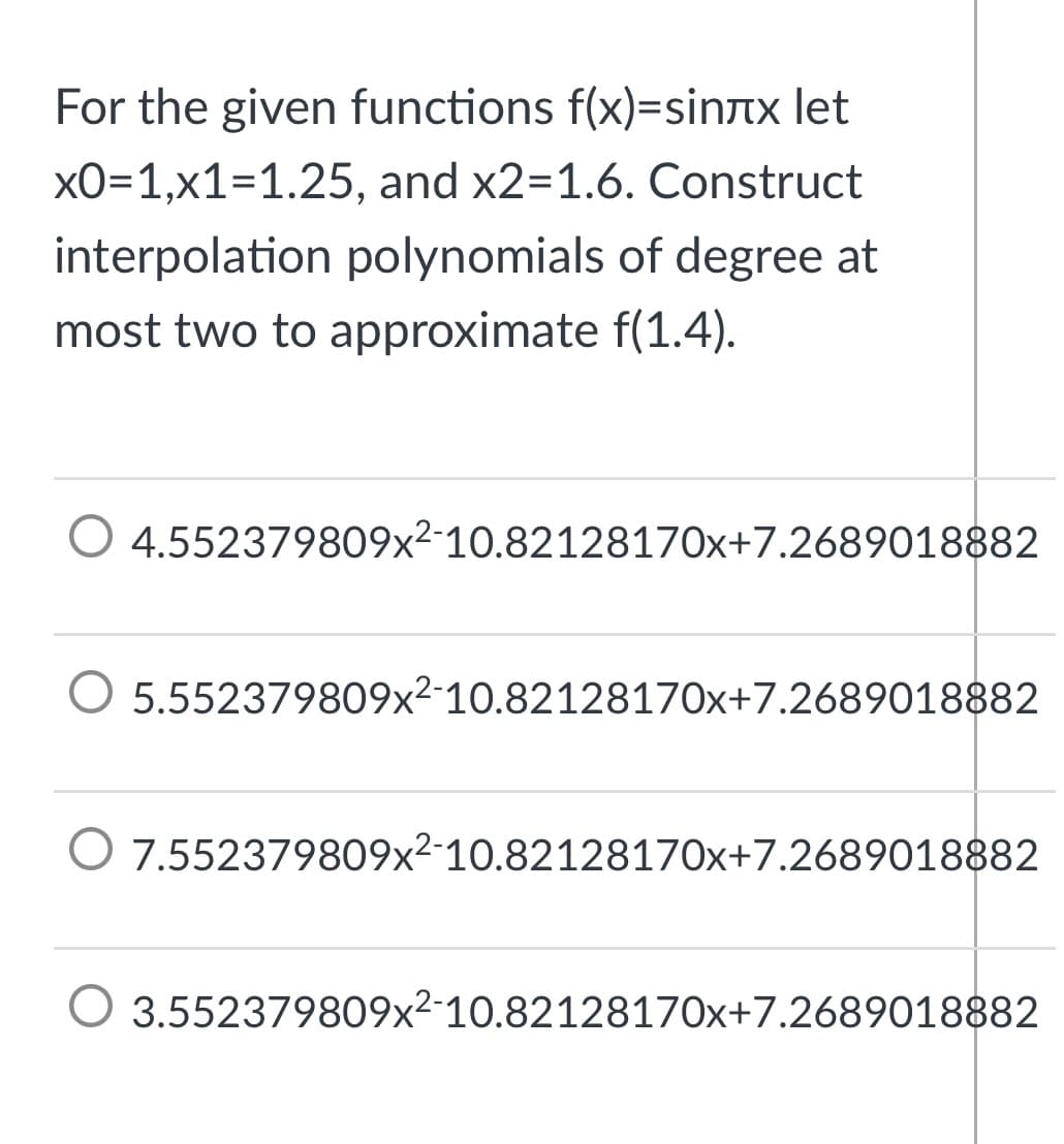 For the given functions f(x)=sintx let
xO=1,x1=1.25, and x2=1.6. Construct
interpolation polynomials of degree at
most two to approximate f(1.4).
O 4.552379809x²-10.82128170x+7.2689018882
5.552379809x2-10.82128170x+7.2689018882
O 7.552379809x²-10.82128170x+7.2689018882
O 3.552379809x2-10.82128170x+7.2689018882
