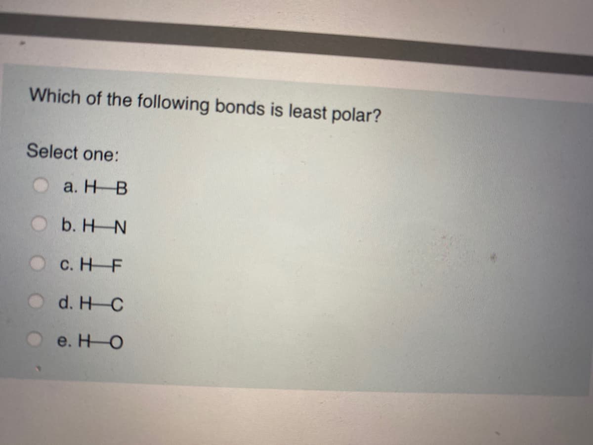 Which of the following bonds is least polar?
Select one:
a. H B
b. H N
c. HF
d. HC
O e. HO
