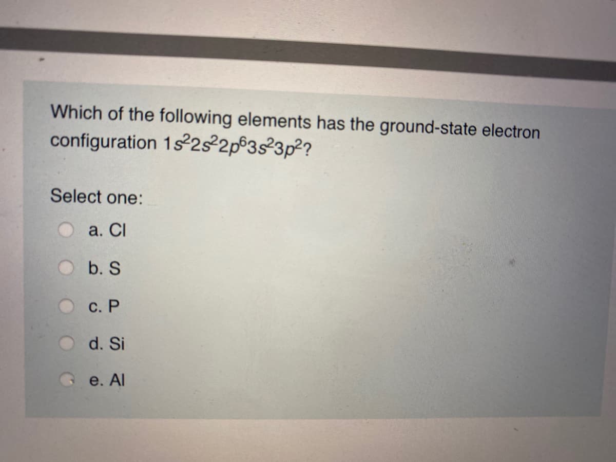 Which of the following elements has the ground-state electron
configuration 1s 2s²2p63s²3p?
Select one:
a. CI
b. S
с. Р
d. Si
Q e. Al
