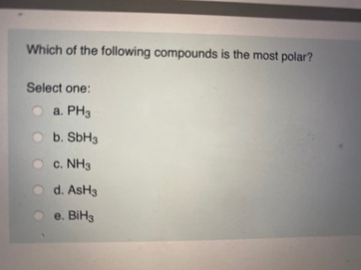 Which of the following compounds is the most polar?
Select one:
a. PH3
b. SbH3
c. NH3
d. AsH3
e. BiH3
