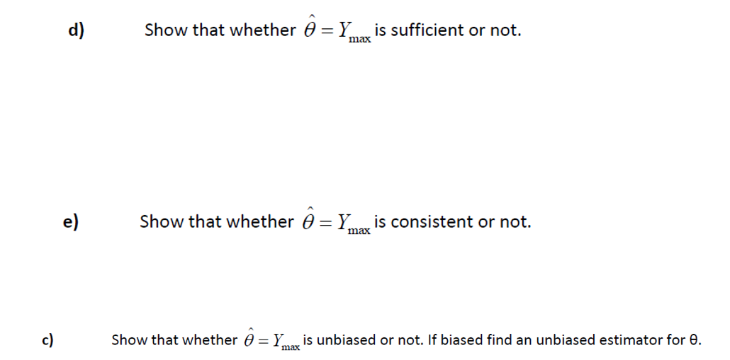 d)
Show that whether 0 = Y is sufficient or not.
max
e)
Show that whether 0 = Y is consistent or not.
max
c)
Show that whether 0 = Y, is unbiased or not. If biased find an unbiased estimator for 0.
max

