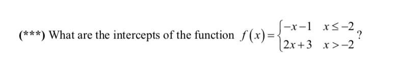 S-x-1 x<-2,
(***) What are the intercepts of the function f (x)=.
| 2x+3 x>-2
