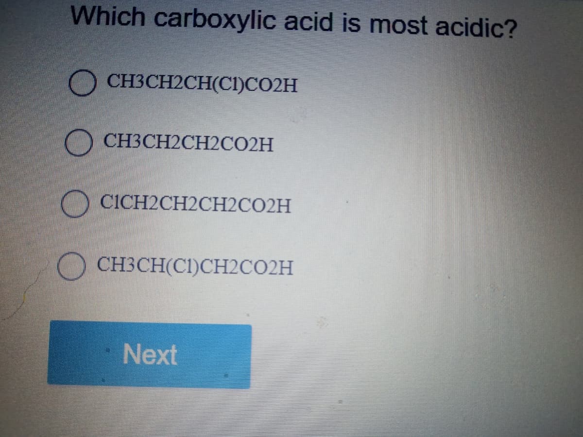 Which carboxylic acid is most acidic?
CH3CH2CH(CI)CO2H
O CH3CH2CH2CO2H
CICH2CH2CH2CO2H
CH3CH(C1)CH2CO2H
Next
