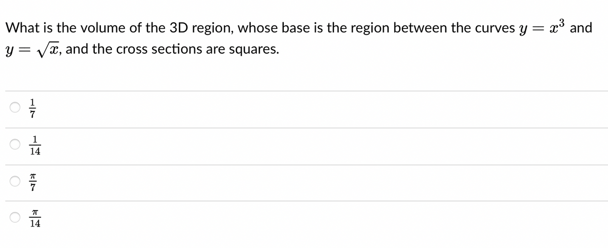 What is the volume of the 3D region, whose base is the region between the curves y = x³ and
y = √√√x, and the cross sections are squares.
2017/12
O
1
14
O
7
π
14